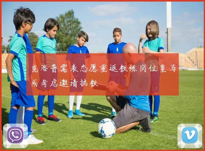 克洛普需表态愿重返教练岗位皇马或考虑邀请执教