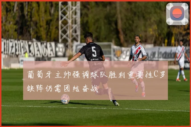 葡萄牙主帅强调球队胜利重要性C罗缺阵仍需团结奋战