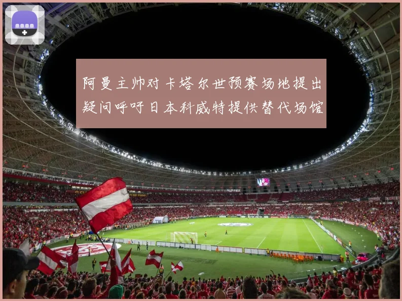 阿曼主帅对卡塔尔世预赛场地提出疑问呼吁日本科威特提供替代场馆