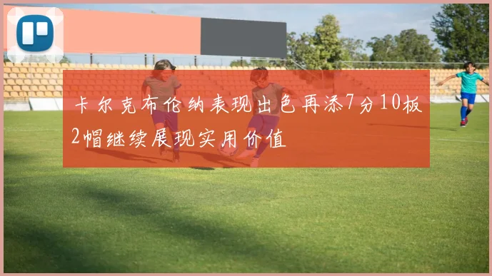 卡尔克布伦纳表现出色再添7分10板2帽继续展现实用价值