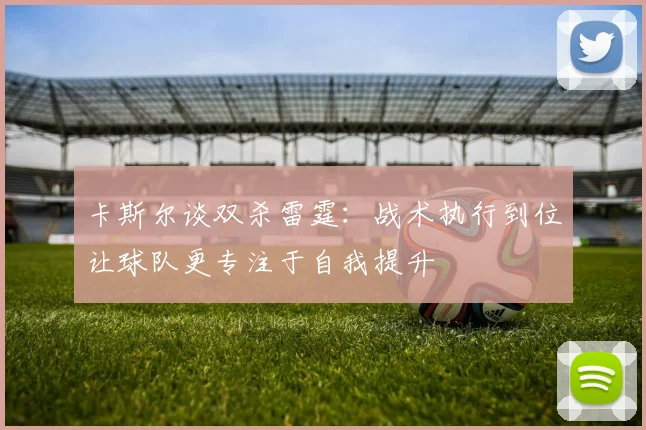 卡斯尔谈双杀雷霆：战术执行到位让球队更专注于自我提升