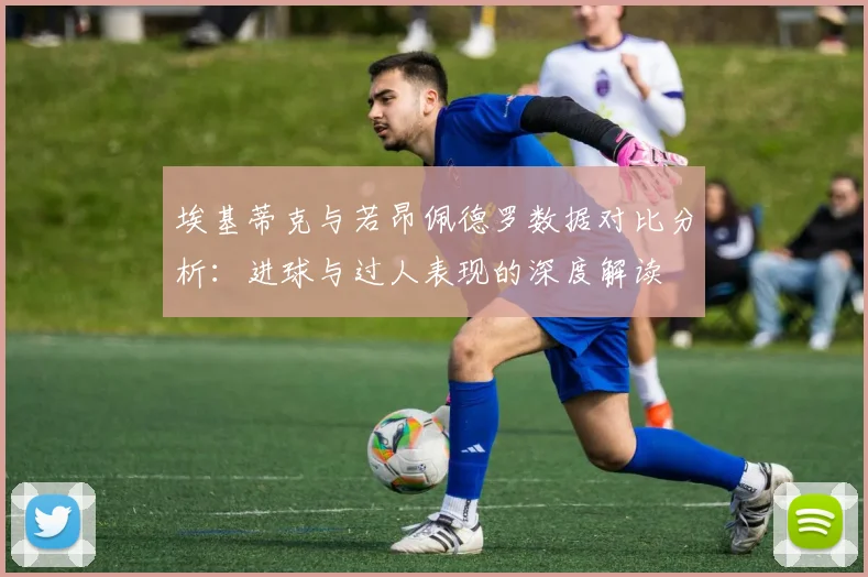 埃基蒂克与若昂佩德罗数据对比分析：进球与过人表现的深度解读
