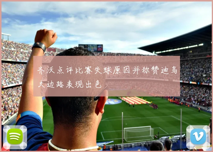 齐沃点评比赛失球原因并称赞迪乌夫边路表现出色