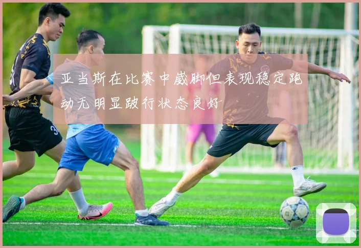 亚当斯在比赛中崴脚但表现稳定跑动无明显跛行状态良好