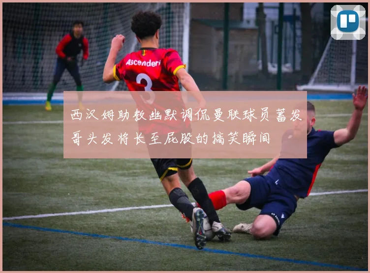 西汉姆助教幽默调侃曼联球员蓄发哥头发将长至屁股的搞笑瞬间