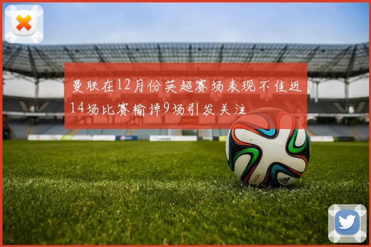曼联在12月份英超赛场表现不佳近14场比赛输掉9场引发关注