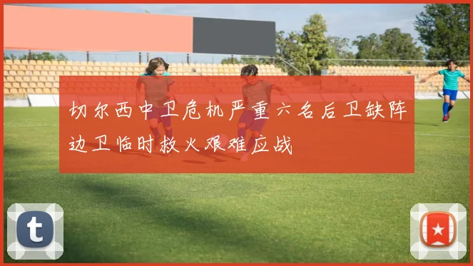 切尔西中卫危机严重六名后卫缺阵边卫临时救火艰难应战