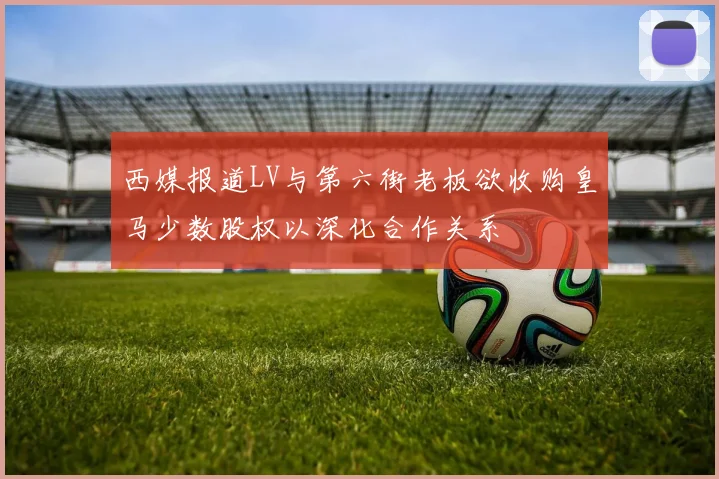 西媒报道LV与第六街老板欲收购皇马少数股权以深化合作关系