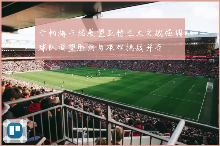 于帕梅卡诺展望亚特兰大之战强调球队渴望胜利与艰难挑战并存