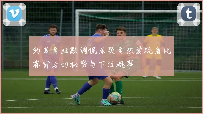 约基奇幽默调侃东契奇热爱观看比赛背后的秘密与下注趣事