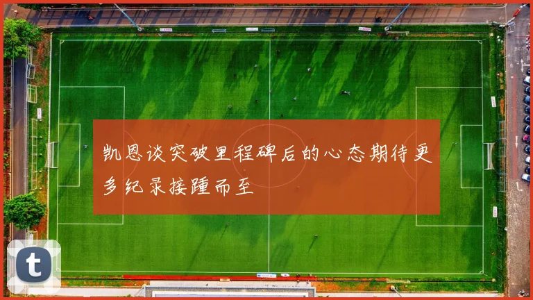 凯恩谈突破里程碑后的心态期待更多纪录接踵而至