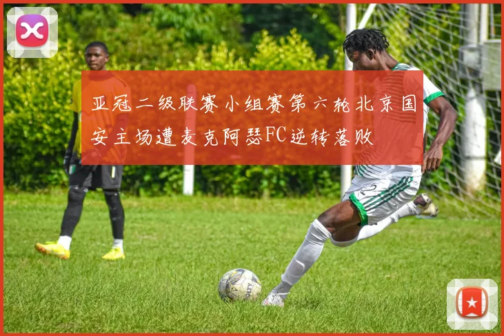 亚冠二级联赛小组赛第六轮北京国安主场遭麦克阿瑟FC逆转落败