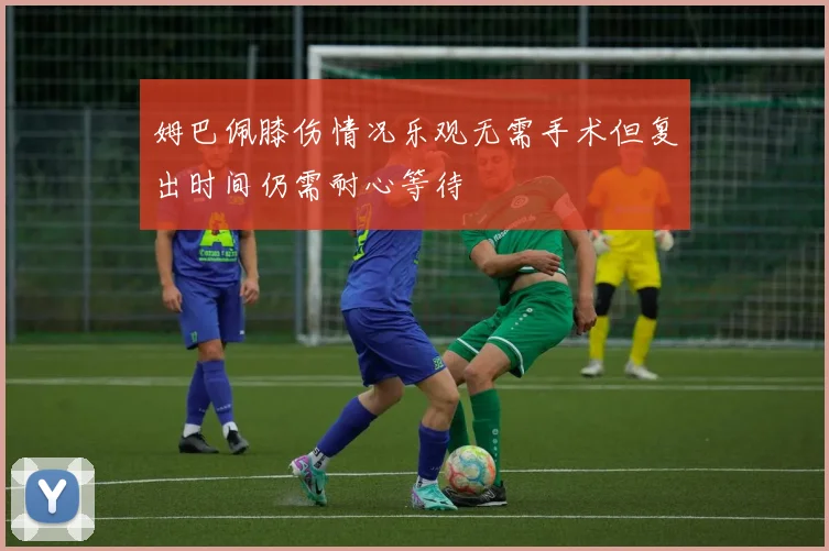 姆巴佩膝伤情况乐观无需手术但复出时间仍需耐心等待