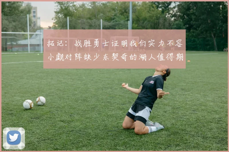 拓记：战胜勇士证明我们实力不容小觑对阵缺少东契奇的湖人值得期待