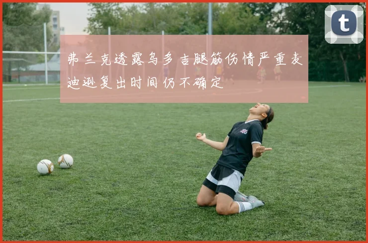 弗兰克透露乌多吉腿筋伤情严重麦迪逊复出时间仍不确定