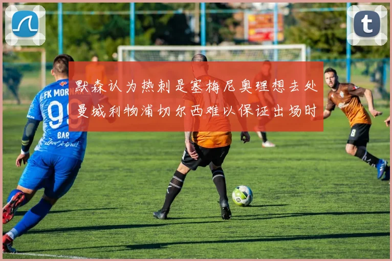 默森认为热刺是塞梅尼奥理想去处曼城利物浦切尔西难以保证出场时间