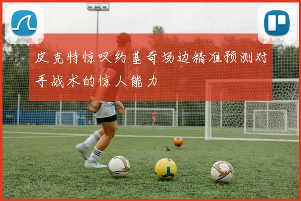 皮克特惊叹约基奇场边精准预测对手战术的惊人能力