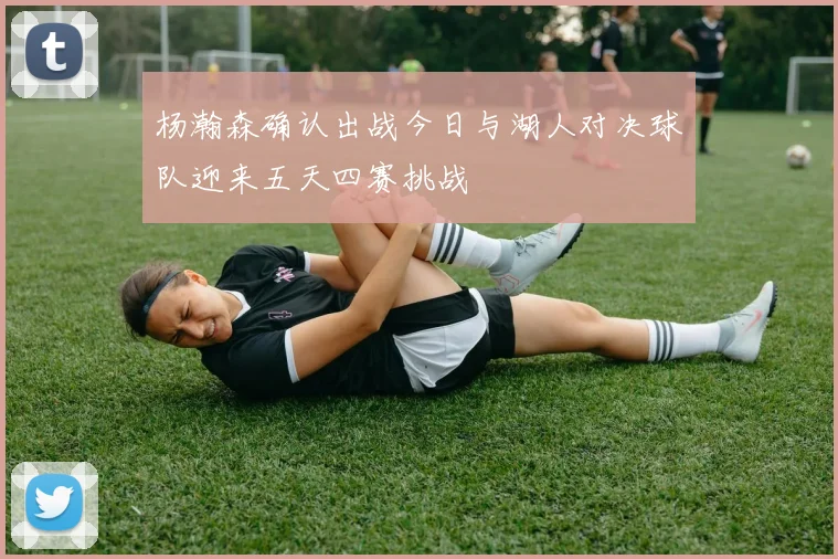 杨瀚森确认出战今日与湖人对决球队迎来五天四赛挑战