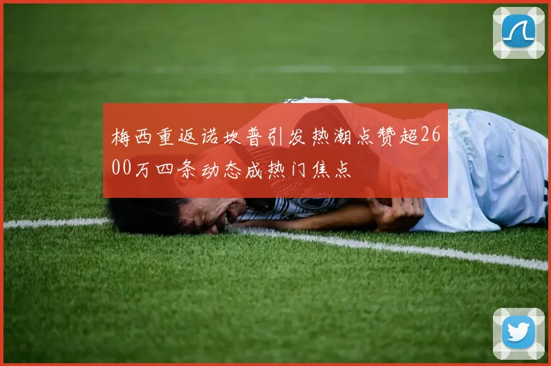 梅西重返诺坎普引发热潮点赞超2600万四条动态成热门焦点