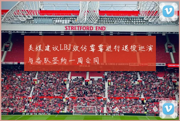 美媒建议LBJ效仿霉霉进行退役巡演与各队签约一周合同