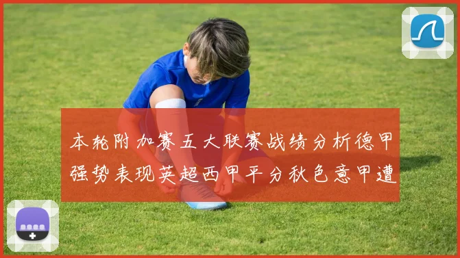 本轮附加赛五大联赛战绩分析德甲强势表现英超西甲平分秋色意甲遭遇挑战