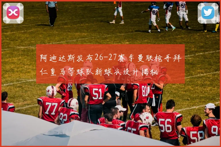 阿迪达斯发布26-27赛季曼联枪手拜仁皇马等球队新球衣设计揭秘