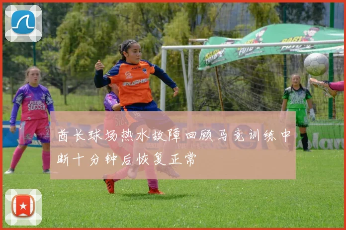 酋长球场热水故障回顾马竞训练中断十分钟后恢复正常
