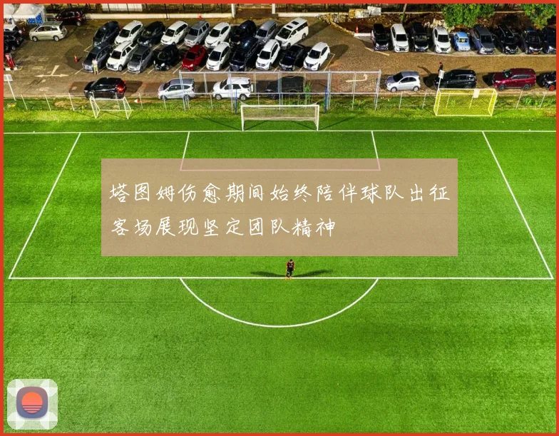 塔图姆伤愈期间始终陪伴球队出征客场展现坚定团队精神
