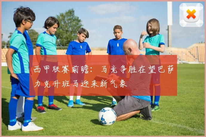 西甲联赛前瞻：马竞争胜在望巴萨力克升班马迎来新气象