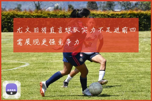 尤文旧将直言球队实力不足进前四需展现更强竞争力