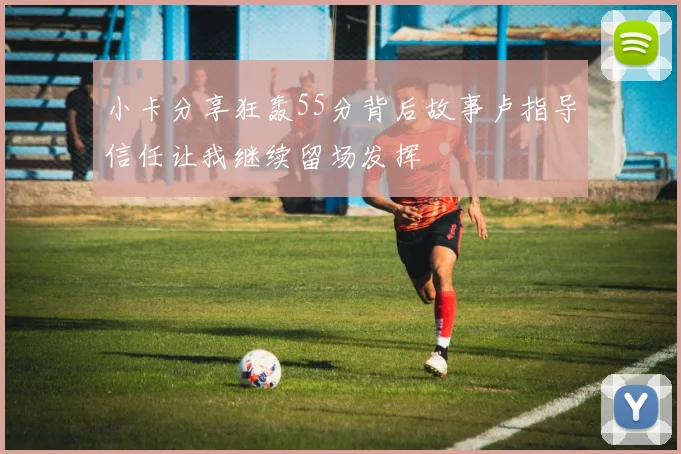 小卡分享狂轰55分背后故事卢指导信任让我继续留场发挥