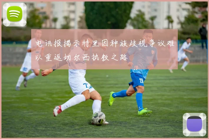 电讯报揭示特里因种族歧视争议难以重返切尔西执教之路