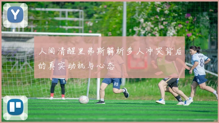 人间清醒里弗斯解析多人冲突背后的真实动机与心态